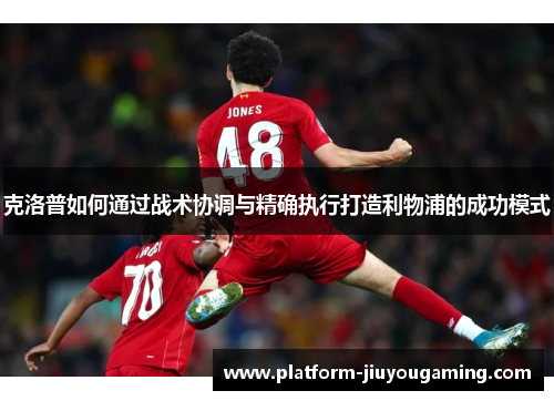 克洛普如何通过战术协调与精确执行打造利物浦的成功模式