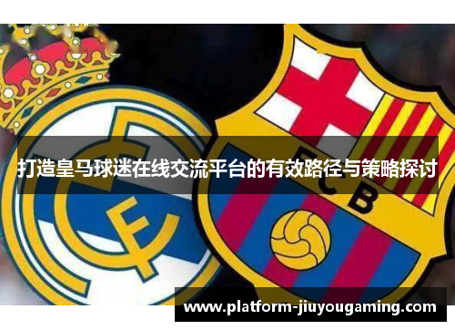 打造皇马球迷在线交流平台的有效路径与策略探讨