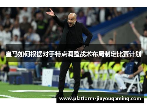 皇马如何根据对手特点调整战术布局制定比赛计划