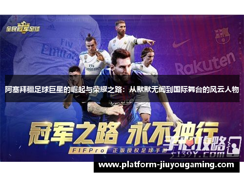 阿塞拜疆足球巨星的崛起与荣耀之路：从默默无闻到国际舞台的风云人物