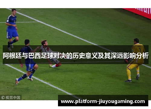 阿根廷与巴西足球对决的历史意义及其深远影响分析