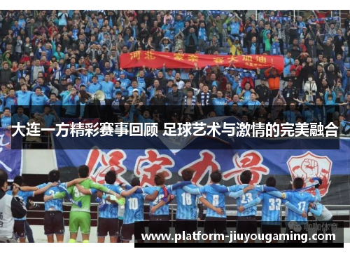 大连一方精彩赛事回顾 足球艺术与激情的完美融合