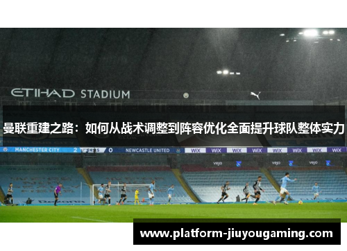 曼联重建之路：如何从战术调整到阵容优化全面提升球队整体实力