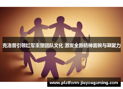 克洛普引领红军重塑团队文化 激发全新精神面貌与凝聚力