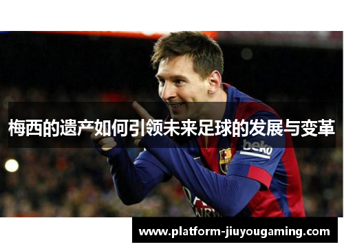梅西的遗产如何引领未来足球的发展与变革