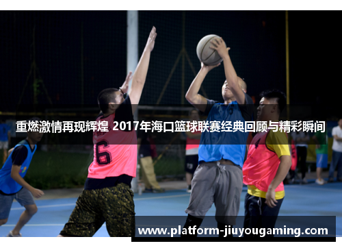 重燃激情再现辉煌 2017年海口篮球联赛经典回顾与精彩瞬间