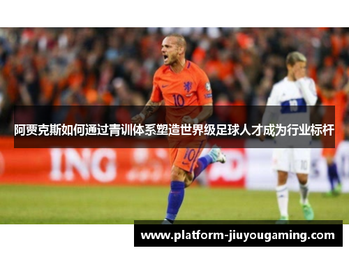 阿贾克斯如何通过青训体系塑造世界级足球人才成为行业标杆