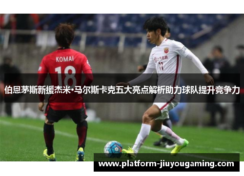 伯恩茅斯新援杰米·马尔斯卡克五大亮点解析助力球队提升竞争力