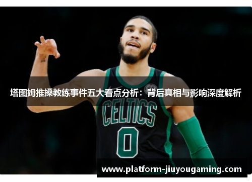 塔图姆推搡教练事件五大看点分析：背后真相与影响深度解析