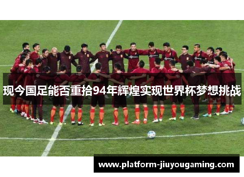 现今国足能否重拾94年辉煌实现世界杯梦想挑战