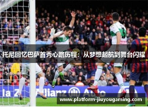 托尼回忆巴萨首秀心路历程：从梦想起航到舞台闪耀