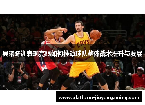 吴曦冬训表现亮眼如何推动球队整体战术提升与发展
