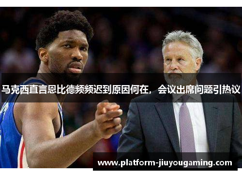马克西直言恩比德频频迟到原因何在，会议出席问题引热议