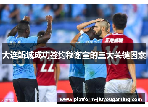 大连鲲城成功签约穆谢奎的三大关键因素