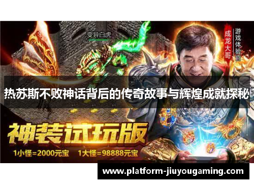 热苏斯不败神话背后的传奇故事与辉煌成就探秘