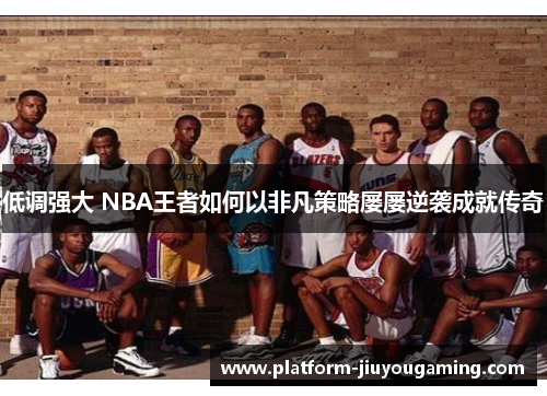 低调强大 NBA王者如何以非凡策略屡屡逆袭成就传奇