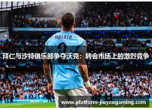 拜仁与沙特俱乐部争夺沃克：转会市场上的激烈竞争