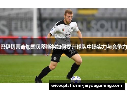 巴伊切蒂奇加盟贝蒂斯将如何提升球队中场实力与竞争力