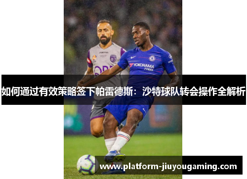 如何通过有效策略签下帕雷德斯：沙特球队转会操作全解析