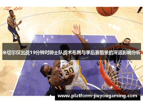 米切尔仅出战19分钟对骑士队战术布局与季后赛前景的深远影响分析