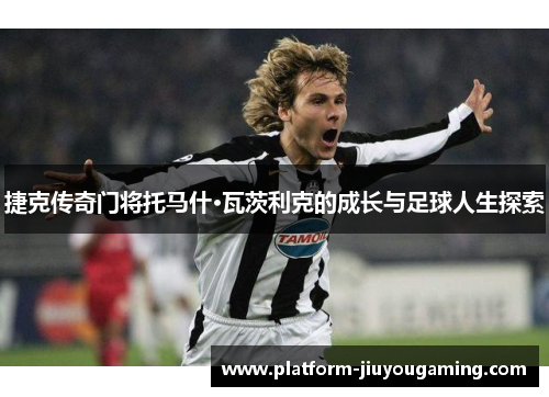 捷克传奇门将托马什·瓦茨利克的成长与足球人生探索