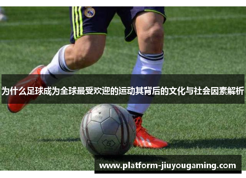 为什么足球成为全球最受欢迎的运动其背后的文化与社会因素解析