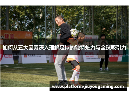 如何从五大因素深入理解足球的独特魅力与全球吸引力