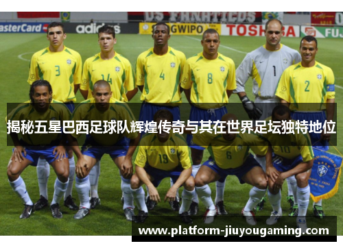 揭秘五星巴西足球队辉煌传奇与其在世界足坛独特地位