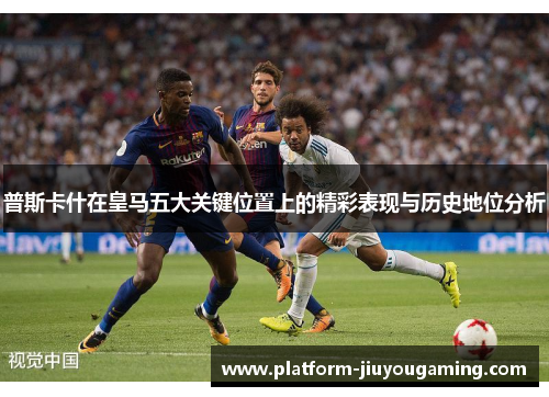 普斯卡什在皇马五大关键位置上的精彩表现与历史地位分析