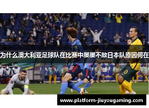 为什么澳大利亚足球队在比赛中屡屡不敌日本队原因何在