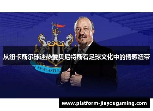 从纽卡斯尔球迷热爱贝尼特斯看足球文化中的情感纽带