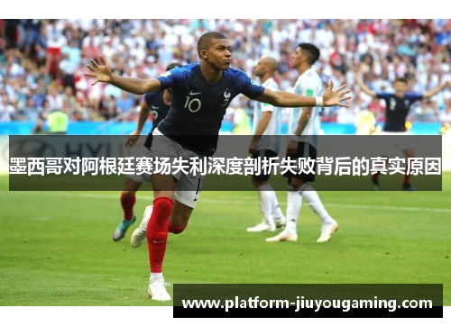 墨西哥对阿根廷赛场失利深度剖析失败背后的真实原因