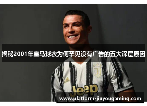 揭秘2001年皇马球衣为何罕见没有广告的五大深层原因